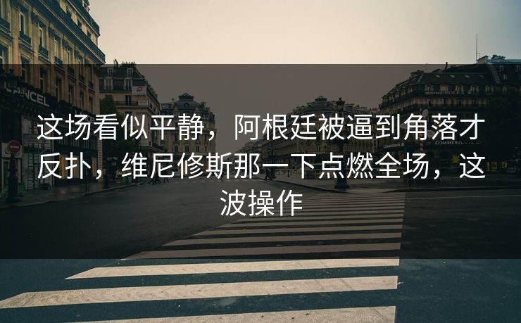 这场看似平静,阿根廷被逼到角落才反扑,维尼修斯那一下点燃全场,这波操作 这场看似平静,阿根廷被逼到角落才反扑,维尼修斯那一下点燃全场,这波操作