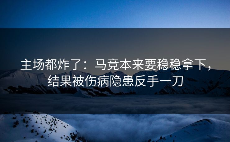 主场都炸了：马竞本来要稳稳拿下，结果被伤病隐患反手一刀