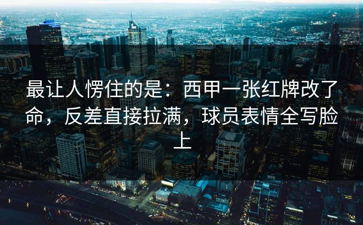 最让人愣住的是：西甲一张红牌改了命，反差直接拉满，球员表情全写脸上