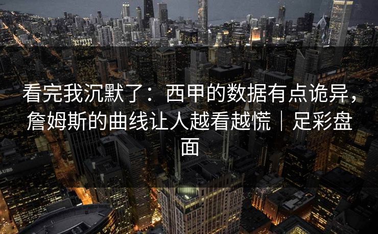 看完我沉默了：西甲的数据有点诡异，詹姆斯的曲线让人越看越慌｜足彩盘面
