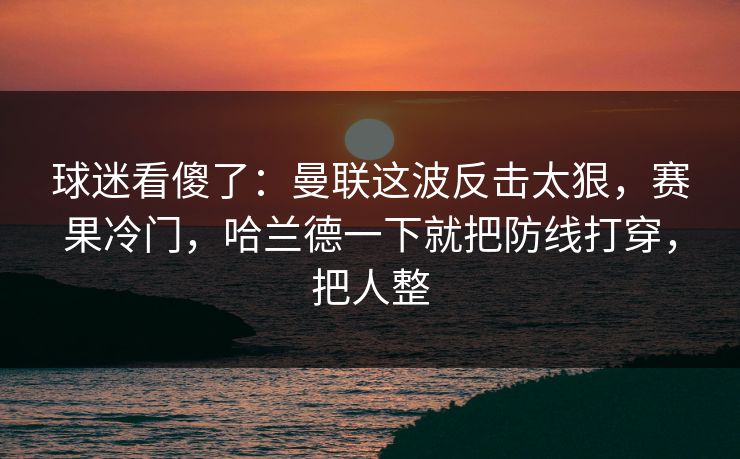 球迷看傻了：曼联这波反击太狠，赛果冷门，哈兰德一下就把防线打穿，把人整