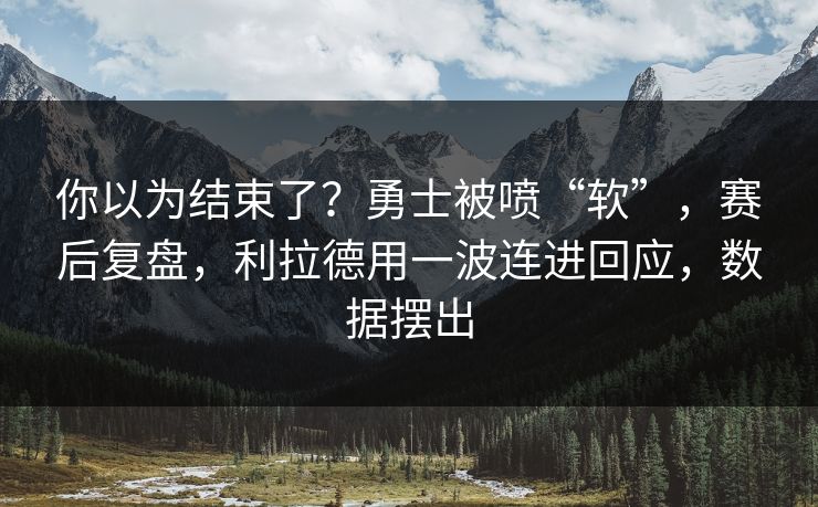 你以为结束了？勇士被喷“软”，赛后复盘，利拉德用一波连进回应，数据摆出