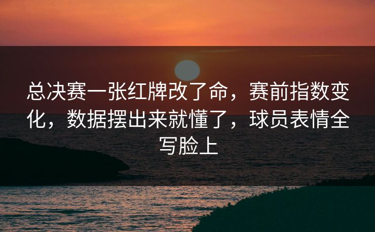 总决赛一张红牌改了命，赛前指数变化，数据摆出来就懂了，球员表情全写脸上