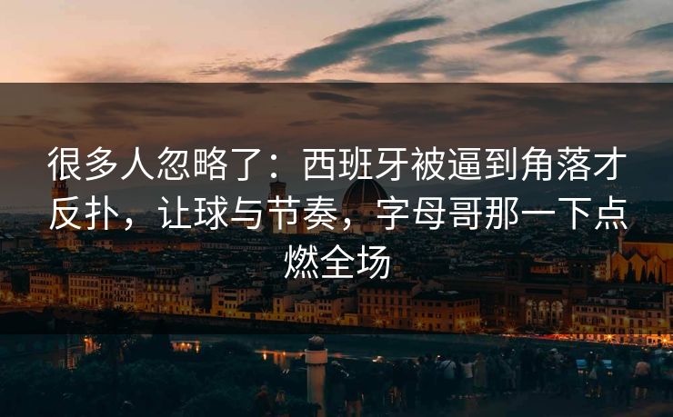 很多人忽略了：西班牙被逼到角落才反扑，让球与节奏，字母哥那一下点燃全场