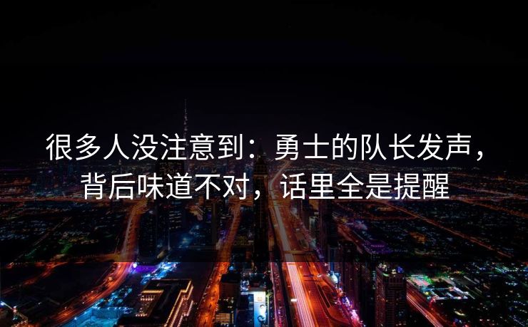 很多人没注意到：勇士的队长发声，背后味道不对，话里全是提醒