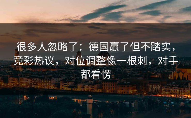 很多人忽略了：德国赢了但不踏实，竞彩热议，对位调整像一根刺，对手都看愣