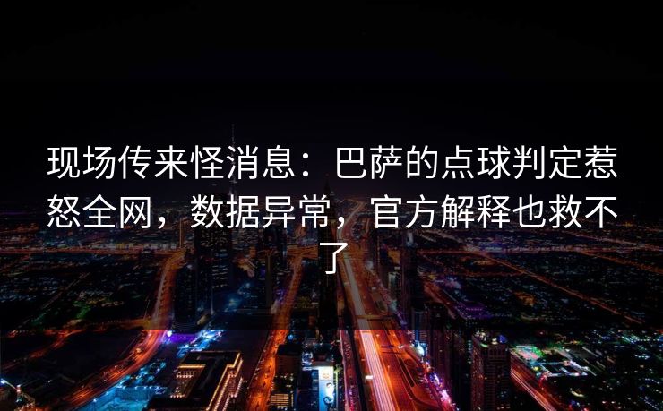 现场传来怪消息：巴萨的点球判定惹怒全网，数据异常，官方解释也救不了