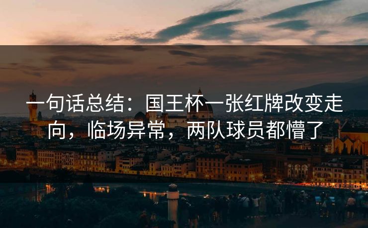 一句话总结：国王杯一张红牌改变走向，临场异常，两队球员都懵了