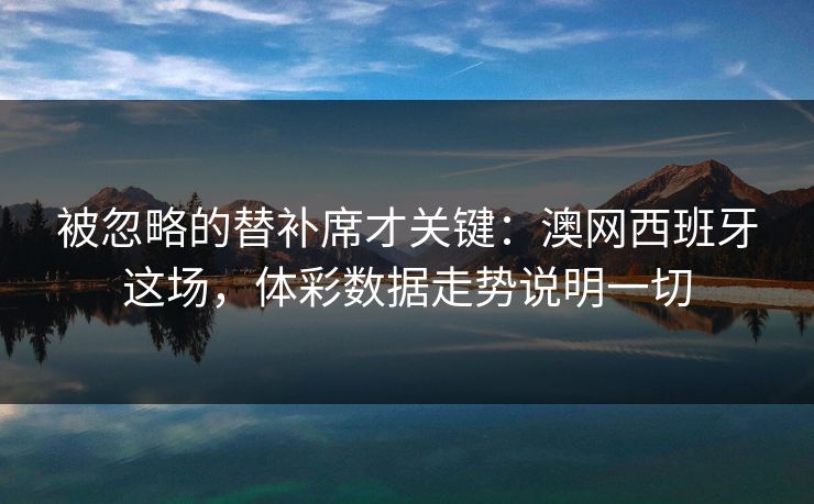 被忽略的替补席才关键：澳网西班牙这场，体彩数据走势说明一切