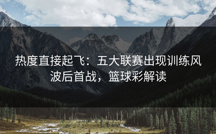 热度直接起飞：五大联赛出现训练风波后首战，篮球彩解读