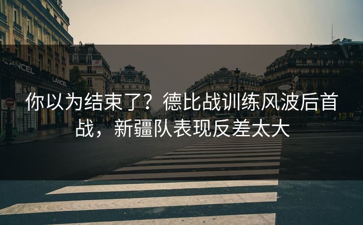 你以为结束了？德比战训练风波后首战，新疆队表现反差太大