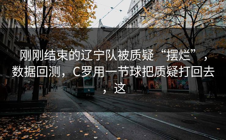 刚刚结束的辽宁队被质疑“摆烂”，数据回测，C罗用一节球把质疑打回去，这
