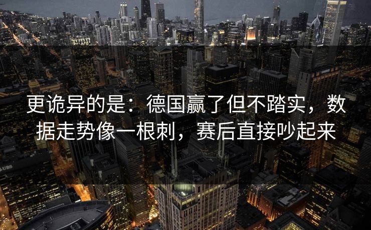 更诡异的是:德国赢了但不踏实,数据走势像一根刺,赛后直接吵起来