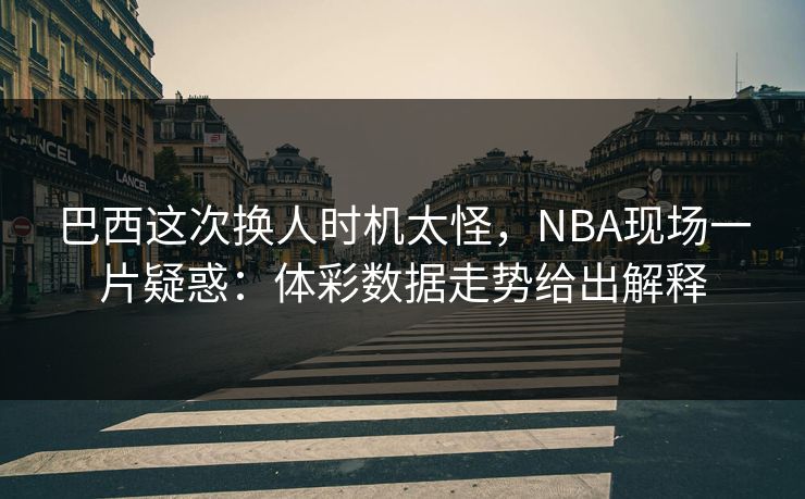 巴西这次换人时机太怪,NBA现场一片疑惑:体彩数据走势给出解释