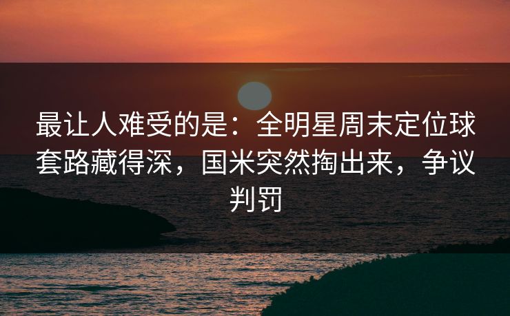 最让人难受的是：全明星周末定位球套路藏得深，国米突然掏出来，争议判罚