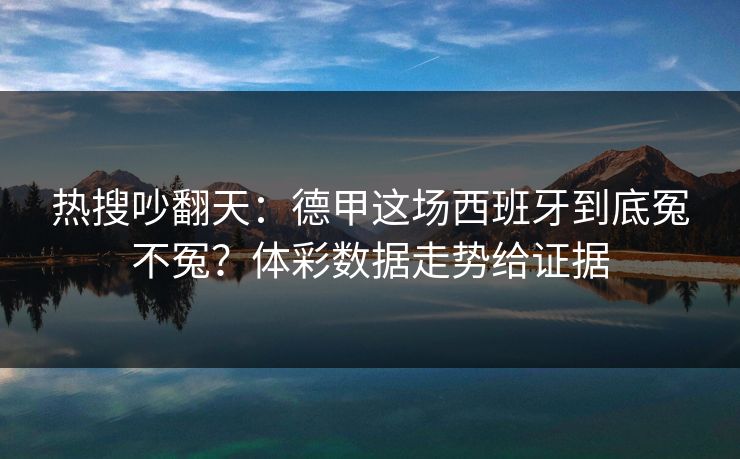 热搜吵翻天：德甲这场西班牙到底冤不冤？体彩数据走势给证据