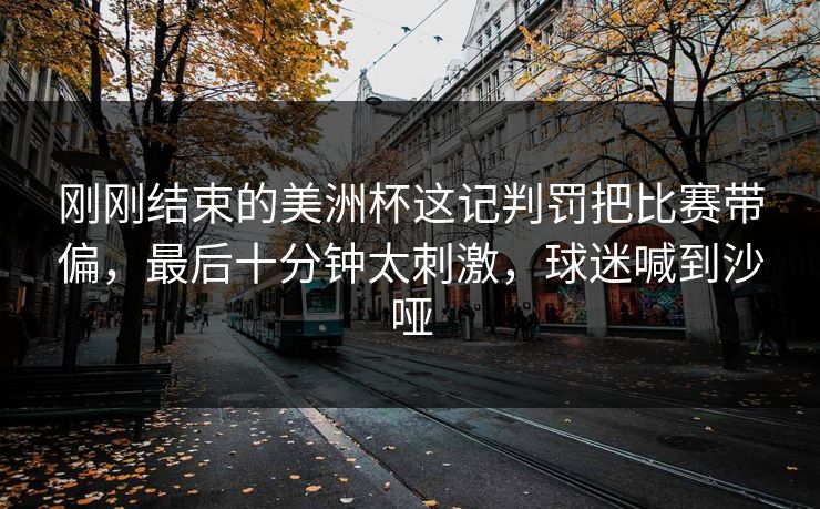 刚刚结束的美洲杯这记判罚把比赛带偏，最后十分钟太刺激，球迷喊到沙哑