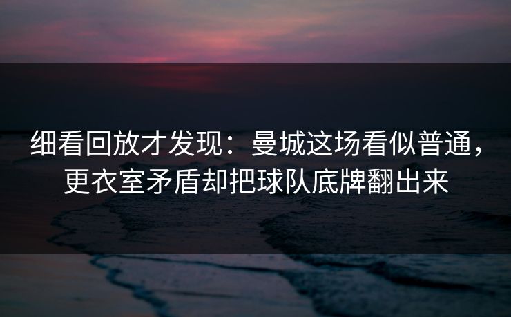 细看回放才发现：曼城这场看似普通，更衣室矛盾却把球队底牌翻出来