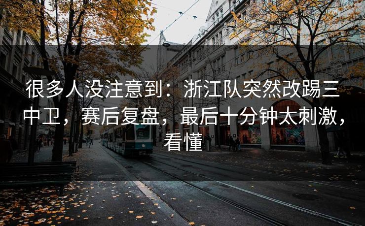 很多人没注意到：浙江队突然改踢三中卫，赛后复盘，最后十分钟太刺激，看懂