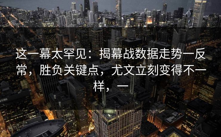 这一幕太罕见：揭幕战数据走势一反常，胜负关键点，尤文立刻变得不一样，一