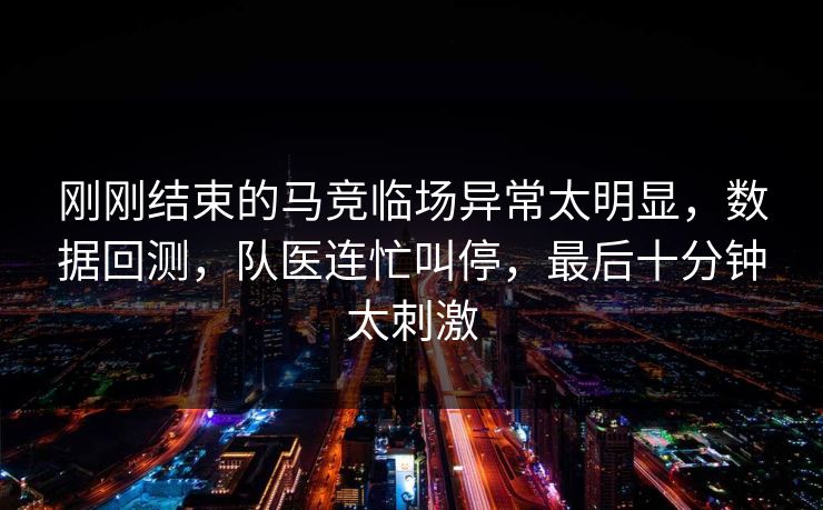 刚刚结束的马竞临场异常太明显，数据回测，队医连忙叫停，最后十分钟太刺激