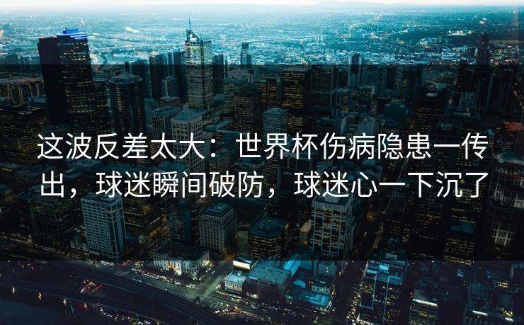 这波反差太大：世界杯伤病隐患一传出，球迷瞬间破防，球迷心一下沉了