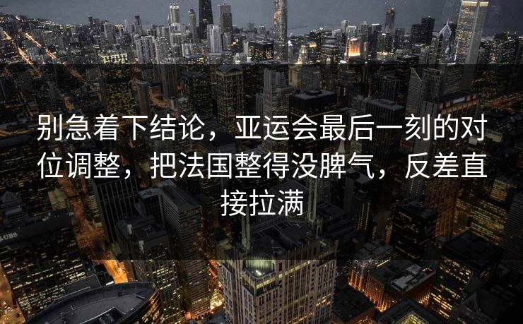 别急着下结论，亚运会最后一刻的对位调整，把法国整得没脾气，反差直接拉满