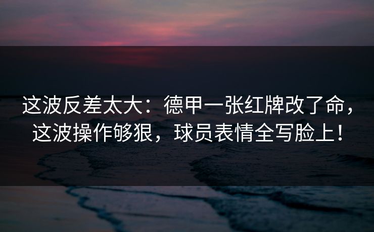 这波反差太大：德甲一张红牌改了命，这波操作够狠，球员表情全写脸上！