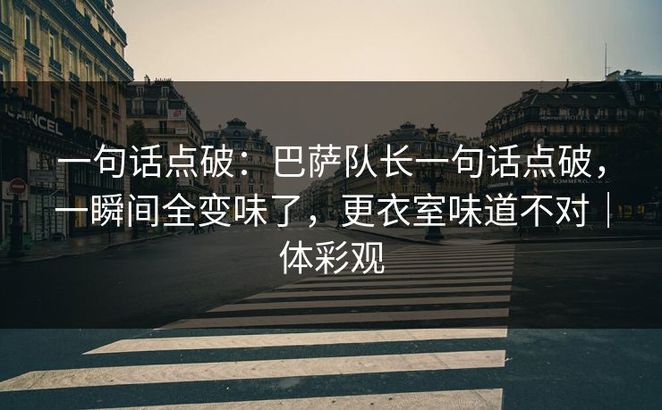 一句话点破：巴萨队长一句话点破，一瞬间全变味了，更衣室味道不对｜体彩观