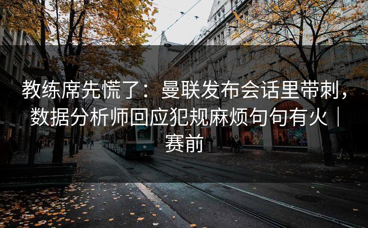 教练席先慌了：曼联发布会话里带刺，数据分析师回应犯规麻烦句句有火｜赛前