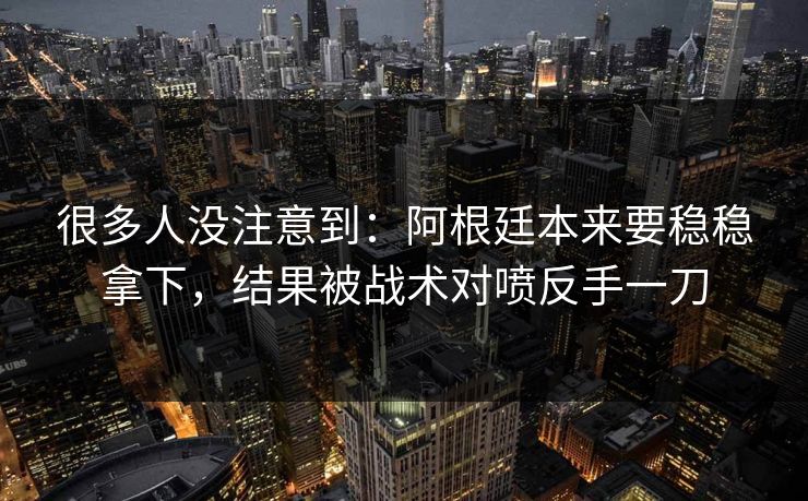 很多人没注意到：阿根廷本来要稳稳拿下，结果被战术对喷反手一刀