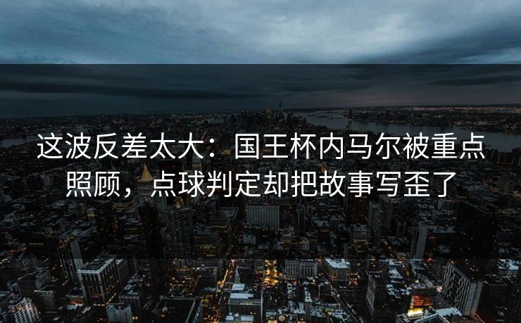 这波反差太大：国王杯内马尔被重点照顾，点球判定却把故事写歪了  第1张