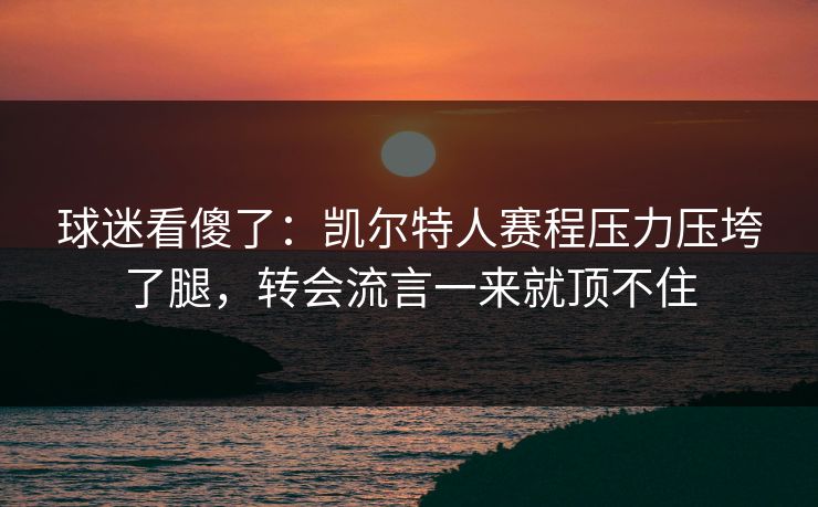 球迷看傻了：凯尔特人赛程压力压垮了腿，转会流言一来就顶不住