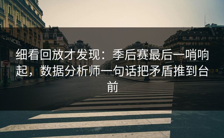 细看回放才发现：季后赛最后一哨响起，数据分析师一句话把矛盾推到台前