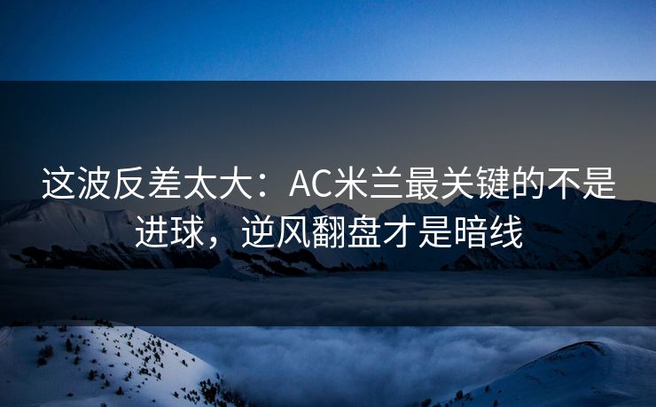 这波反差太大：AC米兰最关键的不是进球，逆风翻盘才是暗线