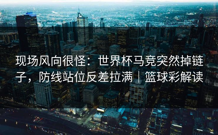 现场风向很怪：世界杯马竞突然掉链子，防线站位反差拉满｜篮球彩解读