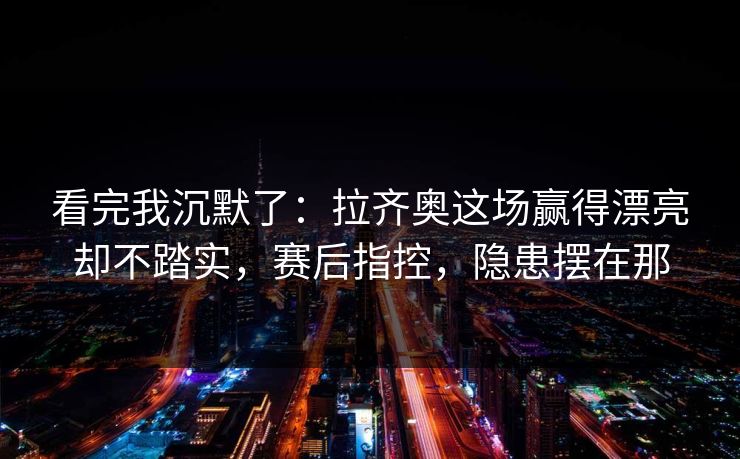 看完我沉默了:拉齐奥这场赢得漂亮却不踏实,赛后指控,隐患摆在那
