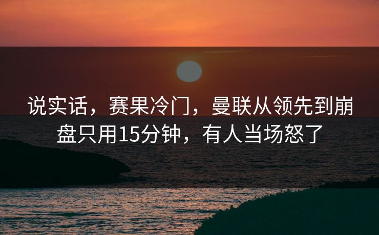 说实话，赛果冷门，曼联从领先到崩盘只用15分钟，有人当场怒了