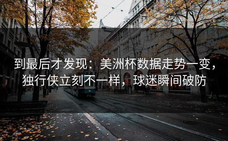 到最后才发现：美洲杯数据走势一变，独行侠立刻不一样，球迷瞬间破防