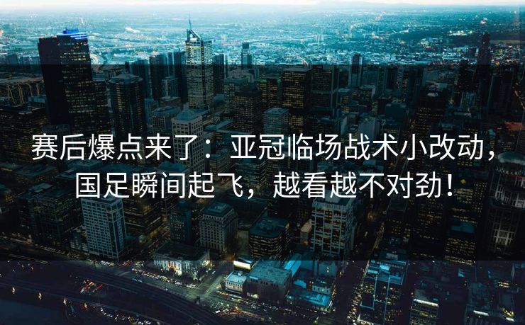 赛后爆点来了:亚冠临场战术小改动,国足瞬间起飞,越看越不对劲!