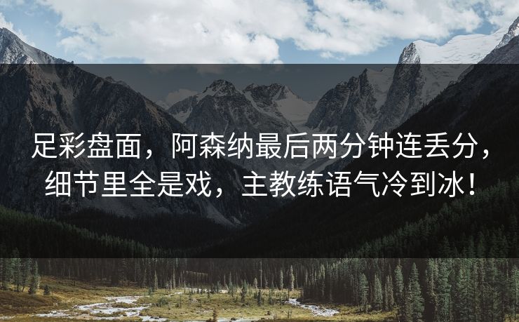 足彩盘面，阿森纳最后两分钟连丢分，细节里全是戏，主教练语气冷到冰！