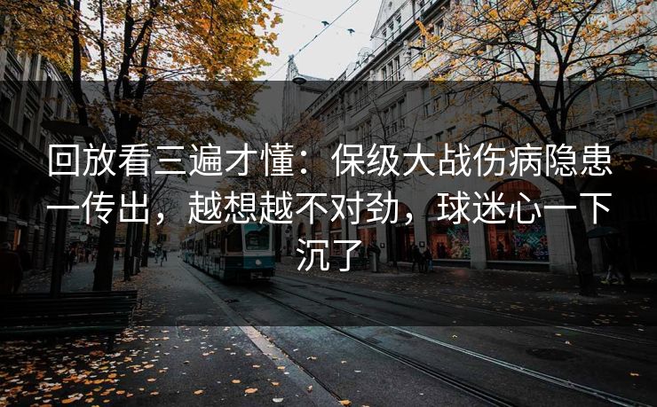 回放看三遍才懂：保级大战伤病隐患一传出，越想越不对劲，球迷心一下沉了