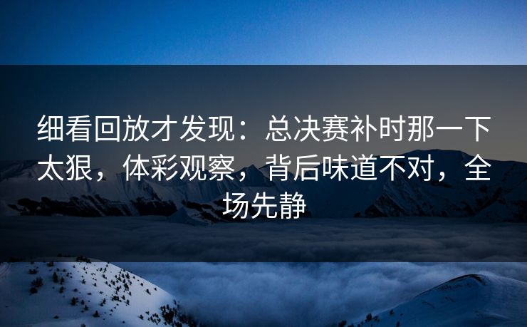 细看回放才发现：总决赛补时那一下太狠，体彩观察，背后味道不对，全场先静