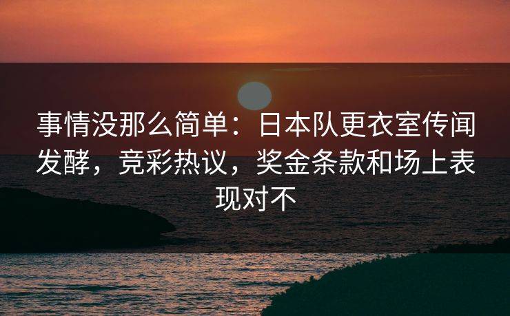 事情没那么简单：日本队更衣室传闻发酵，竞彩热议，奖金条款和场上表现对不
