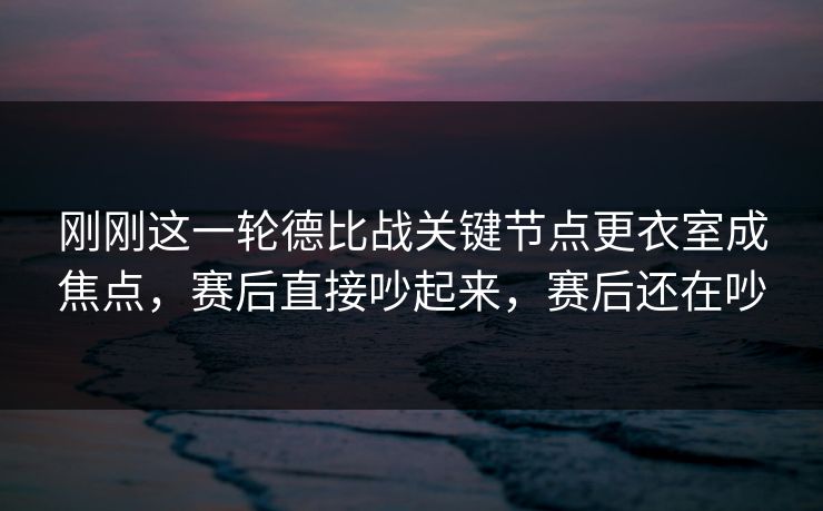 刚刚这一轮德比战关键节点更衣室成焦点，赛后直接吵起来，赛后还在吵