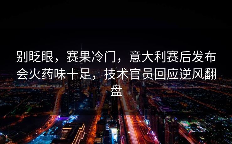别眨眼,赛果冷门,意大利赛后发布会火药味十足,技术官员回应逆风翻盘