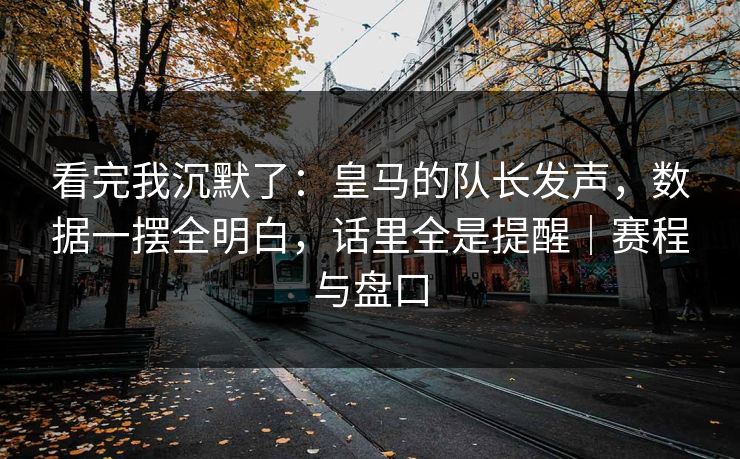 看完我沉默了：皇马的队长发声，数据一摆全明白，话里全是提醒｜赛程与盘口