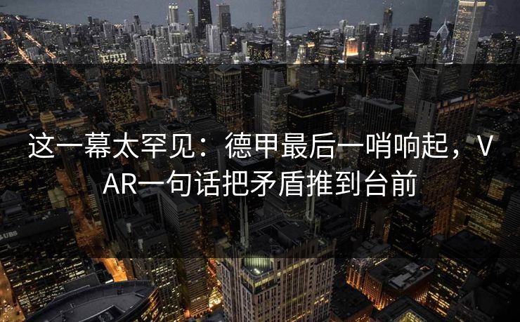 这一幕太罕见：德甲最后一哨响起，VAR一句话把矛盾推到台前