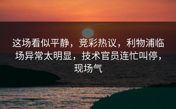 这场看似平静，竞彩热议，利物浦临场异常太明显，技术官员连忙叫停，现场气