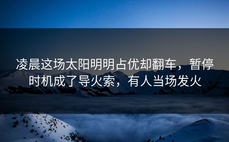 凌晨这场太阳明明占优却翻车，暂停时机成了导火索，有人当场发火